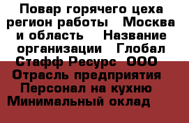 Повар горячего цеха(регион работы - Москва и область) › Название организации ­ Глобал Стафф Ресурс, ООО › Отрасль предприятия ­ Персонал на кухню › Минимальный оклад ­ 25 000 - Все города Работа » Вакансии   . Адыгея респ.,Адыгейск г.